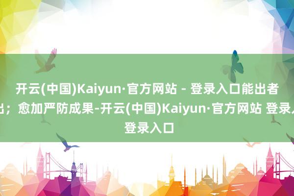 开云(中国)Kaiyun·官方网站 - 登录入口能出者尽出；愈加严防成果-开云(中国)Kaiyun·官方网站 登录入口