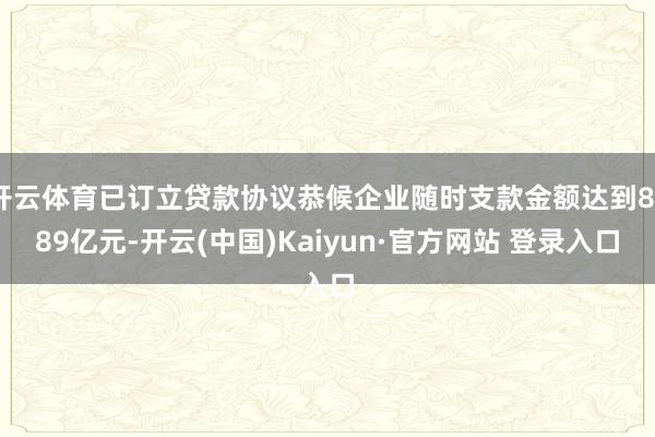 开云体育已订立贷款协议恭候企业随时支款金额达到8389亿元-开云(中国)Kaiyun·官方网站 登录入口