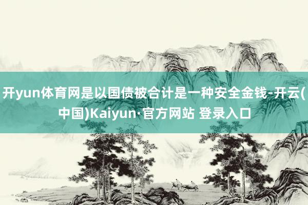 开yun体育网是以国债被合计是一种安全金钱-开云(中国)Kaiyun·官方网站 登录入口