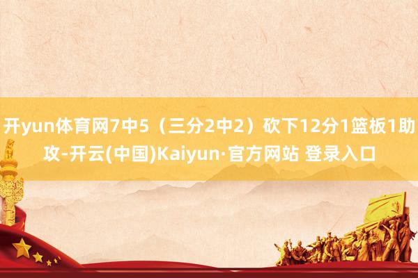 开yun体育网7中5（三分2中2）砍下12分1篮板1助攻-开云(中国)Kaiyun·官方网站 登录入口