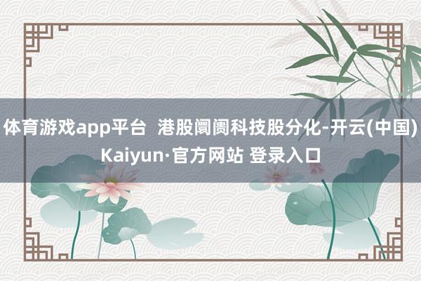 体育游戏app平台  港股阛阓科技股分化-开云(中国)Kaiyun·官方网站 登录入口