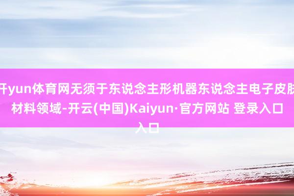 开yun体育网无须于东说念主形机器东说念主电子皮肤材料领域-开云(中国)Kaiyun·官方网站 登录入口