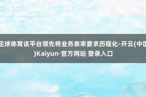 足球体育该平台领先将业务表率要求历程化-开云(中国)Kaiyun·官方网站 登录入口
