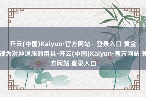 开云(中国)Kaiyun·官方网站 - 登录入口 黄金被凡俗视为对冲通胀的用具-开云(中国)Kaiyun·官方网站 登录入口