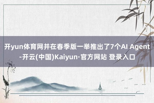 开yun体育网并在春季版一举推出了7个AI Agent-开云(中国)Kaiyun·官方网站 登录入口