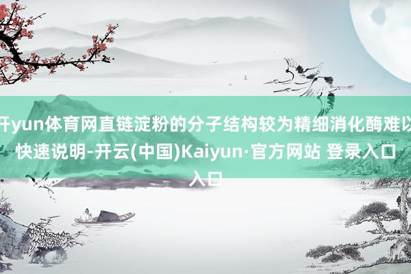开yun体育网直链淀粉的分子结构较为精细消化酶难以快速说明-开云(中国)Kaiyun·官方网站 登录入口