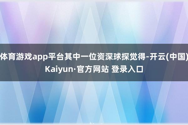 体育游戏app平台其中一位资深球探觉得-开云(中国)Kaiyun·官方网站 登录入口
