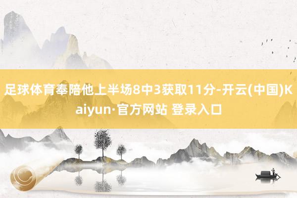 足球体育奉陪他上半场8中3获取11分-开云(中国)Kaiyun·官方网站 登录入口