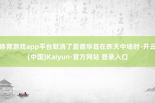 体育游戏app平台取消了爱德华兹在昨天中场时-开云(中国)Kaiyun·官方网站 登录入口
