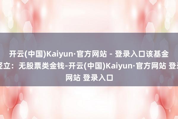 开云(中国)Kaiyun·官方网站 - 登录入口该基金金钱竖立:无股票类金钱-开云(中国)Kaiyun·官方网站 登录入口