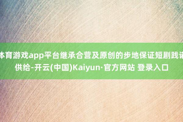 体育游戏app平台继承合营及原创的步地保证短剧践诺供给-开云(中国)Kaiyun·官方网站 登录入口