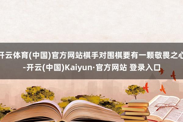 开云体育(中国)官方网站棋手对围棋要有一颗敬畏之心-开云(中国)Kaiyun·官方网站 登录入口