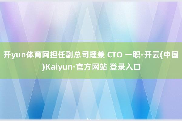 开yun体育网担任副总司理兼 CTO 一职-开云(中国)Kaiyun·官方网站 登录入口