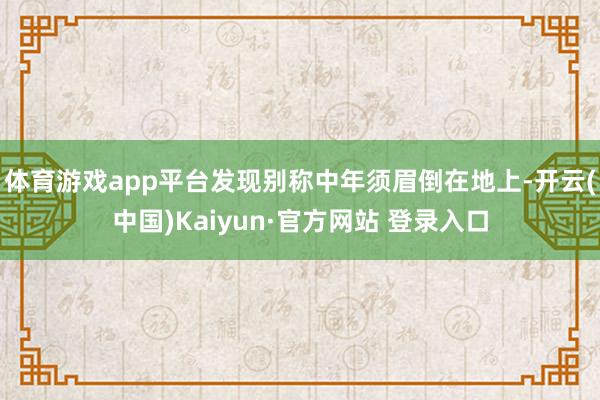体育游戏app平台发现别称中年须眉倒在地上-开云(中国)Kaiyun·官方网站 登录入口