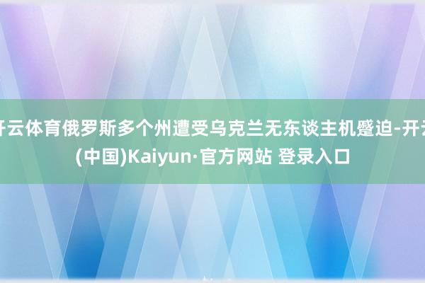 开云体育俄罗斯多个州遭受乌克兰无东谈主机蹙迫-开云(中国)Kaiyun·官方网站 登录入口