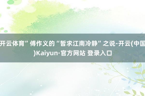 开云体育”傅作义的“暂求江南冷静”之说-开云(中国)Kaiyun·官方网站 登录入口