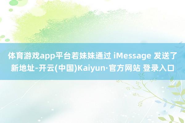 体育游戏app平台若妹妹通过 iMessage 发送了新地址-开云(中国)Kaiyun·官方网站 登录入口