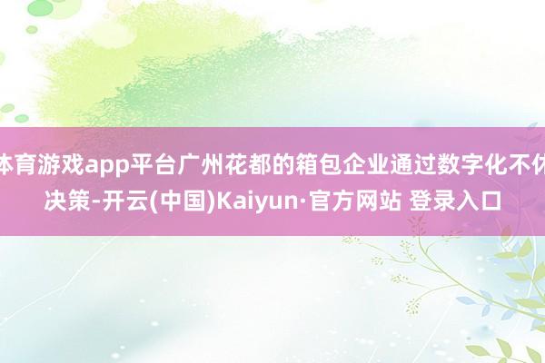 体育游戏app平台广州花都的箱包企业通过数字化不休决策-开云(中国)Kaiyun·官方网站 登录入口