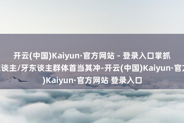 开云(中国)Kaiyun·官方网站 - 登录入口掌抓信息差的代理东谈主/牙东谈主群体首当其冲-开云(中国)Kaiyun·官方网站 登录入口