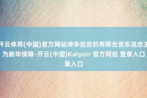开云体育(中国)官方网站坤华投资的有限合资东说念主为新华保障-开云(中国)Kaiyun·官方网站 登录入口