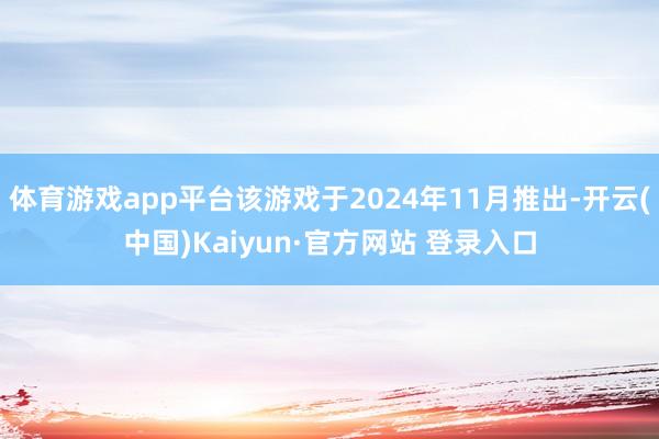 体育游戏app平台该游戏于2024年11月推出-开云(中国)Kaiyun·官方网站 登录入口