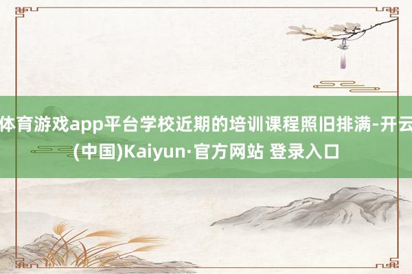体育游戏app平台学校近期的培训课程照旧排满-开云(中国)Kaiyun·官方网站 登录入口