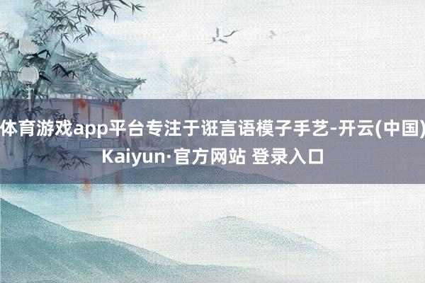 体育游戏app平台专注于诳言语模子手艺-开云(中国)Kaiyun·官方网站 登录入口