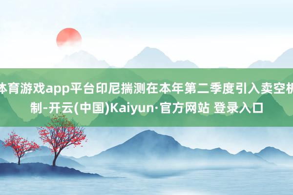 体育游戏app平台印尼揣测在本年第二季度引入卖空机制-开云(中国)Kaiyun·官方网站 登录入口