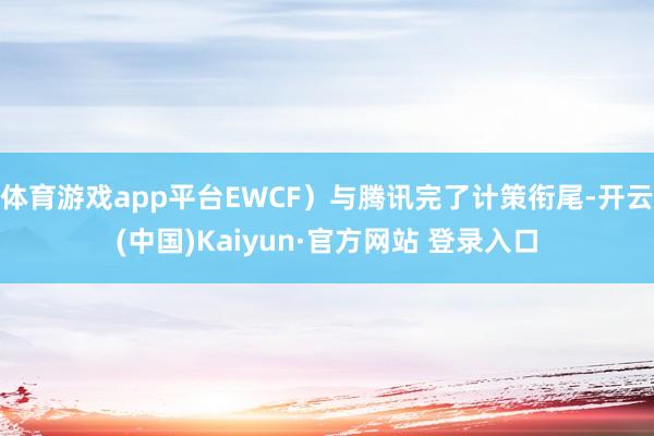 体育游戏app平台EWCF）与腾讯完了计策衔尾-开云(中国)Kaiyun·官方网站 登录入口