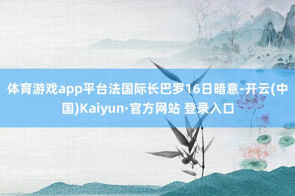 体育游戏app平台　　法国际长巴罗16日暗意-开云(中国)Kaiyun·官方网站 登录入口