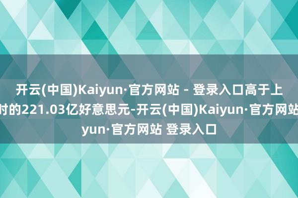 开云(中国)Kaiyun·官方网站 - 登录入口高于上一财年同时的221.03亿好意思元-开云(中国)Kaiyun·官方网站 登录入口