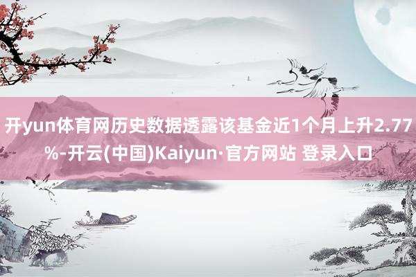 开yun体育网历史数据透露该基金近1个月上升2.77%-开云(中国)Kaiyun·官方网站 登录入口