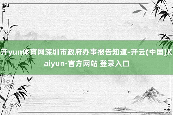 开yun体育网深圳市政府办事报告知道-开云(中国)Kaiyun·官方网站 登录入口