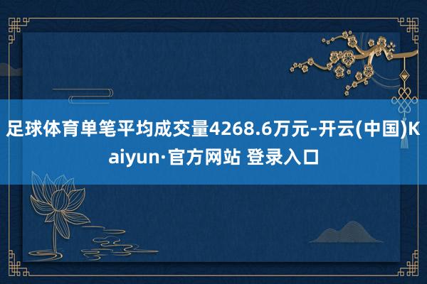 足球体育单笔平均成交量4268.6万元-开云(中国)Kaiyun·官方网站 登录入口
