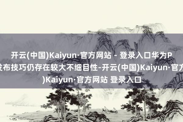 开云(中国)Kaiyun·官方网站 - 登录入口华为Pura80系列的发布技巧仍存在较大不细目性-开云(中国)Kaiyun·官方网站 登录入口