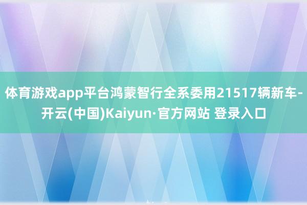 体育游戏app平台鸿蒙智行全系委用21517辆新车-开云(中国)Kaiyun·官方网站 登录入口