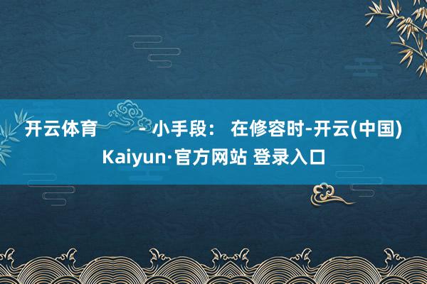 开云体育        - 小手段： 在修容时-开云(中国)Kaiyun·官方网站 登录入口