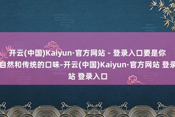 开云(中国)Kaiyun·官方网站 - 登录入口要是你心爱自然和传统的口味-开云(中国)Kaiyun·官方网站 登录入口