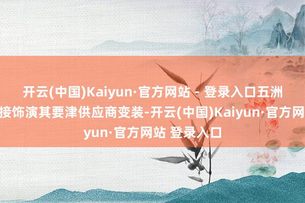 开云(中国)Kaiyun·官方网站 - 登录入口五洲新春有望连接饰演其要津供应商变装-开云(中国)Kaiyun·官方网站 登录入口