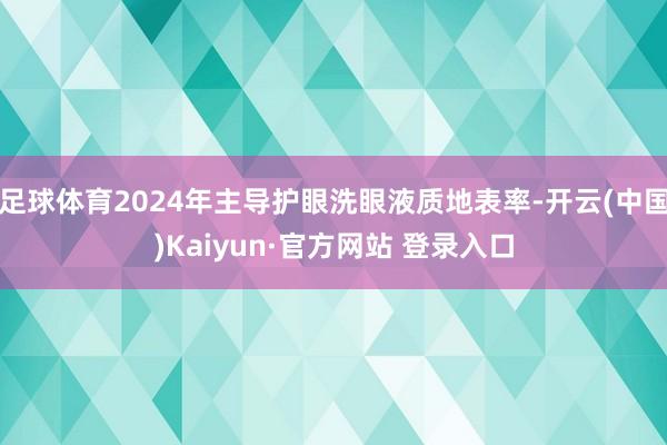 足球体育2024年主导护眼洗眼液质地表率-开云(中国)Kaiyun·官方网站 登录入口