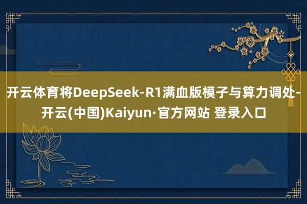 开云体育将DeepSeek-R1满血版模子与算力调处-开云(中国)Kaiyun·官方网站 登录入口