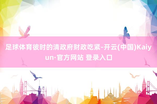 足球体育彼时的清政府财政吃紧-开云(中国)Kaiyun·官方网站 登录入口