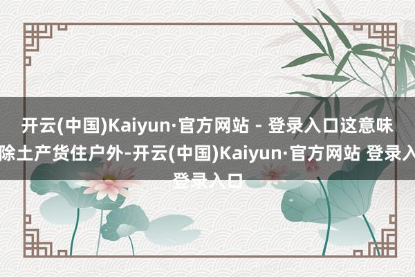 开云(中国)Kaiyun·官方网站 - 登录入口这意味着除土产货住户外-开云(中国)Kaiyun·官方网站 登录入口