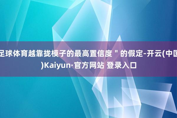 足球体育越靠拢模子的最高置信度＂的假定-开云(中国)Kaiyun·官方网站 登录入口