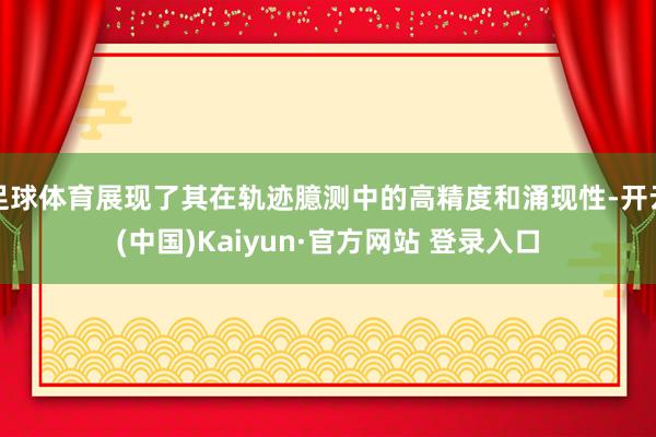 足球体育展现了其在轨迹臆测中的高精度和涌现性-开云(中国)Kaiyun·官方网站 登录入口