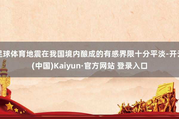 足球体育地震在我国境内酿成的有感界限十分平淡-开云(中国)Kaiyun·官方网站 登录入口