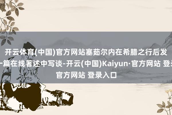 开云体育(中国)官方网站　　塞茹尔内在希腊之行后发表的一篇在线著述中写谈-开云(中国)Kaiyun·官方网站 登录入口