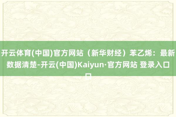 开云体育(中国)官方网站（新华财经）　　苯乙烯：最新数据清楚-开云(中国)Kaiyun·官方网站 登录入口
