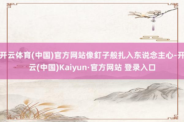 开云体育(中国)官方网站像釘子般扎入东说念主心-开云(中国)Kaiyun·官方网站 登录入口