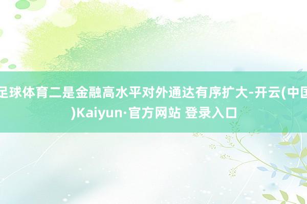 足球体育二是金融高水平对外通达有序扩大-开云(中国)Kaiyun·官方网站 登录入口